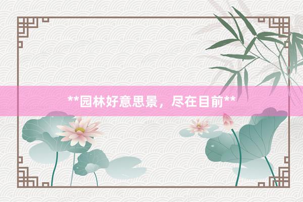 **园林好意思景，尽在目前**
